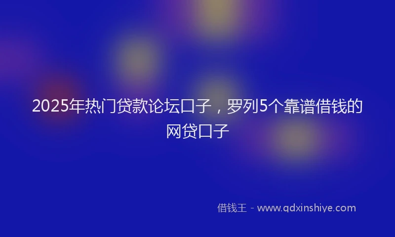 2025年热门贷款论坛口子，罗列5个靠谱借钱的网贷口子