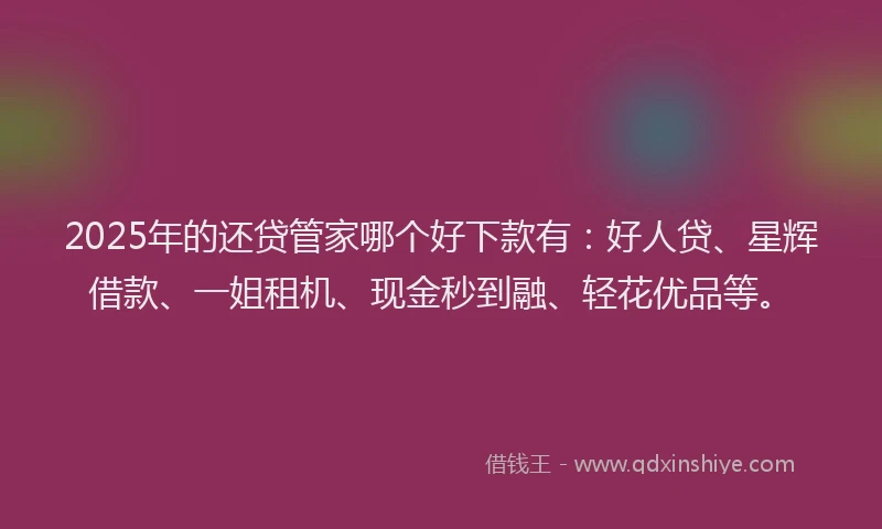 2025年的还贷管家哪个好下款有：好人贷、星辉借款、一姐租机、现金秒到融、轻花优品等。