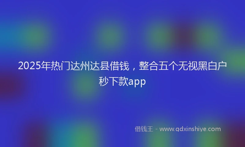 2025年热门达州达县借钱，整合五个无视黑白户秒下款app