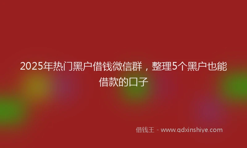 2025年热门黑户借钱微信群，整理5个黑户也能借款的口子