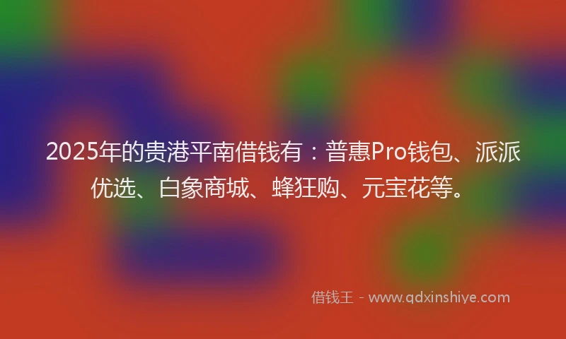 2025年的贵港平南借钱有：普惠Pro钱包、派派优选、白象商城、蜂狂购、元宝花等。