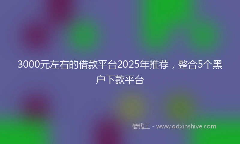 3000元左右的借款平台2025年推荐，整合5个黑户下款平台