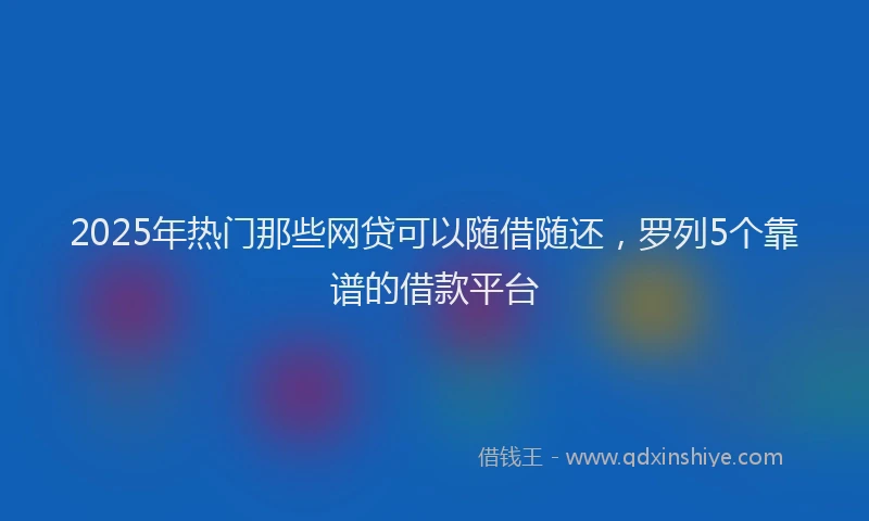 2025年热门那些网贷可以随借随还，罗列5个靠谱的借款平台