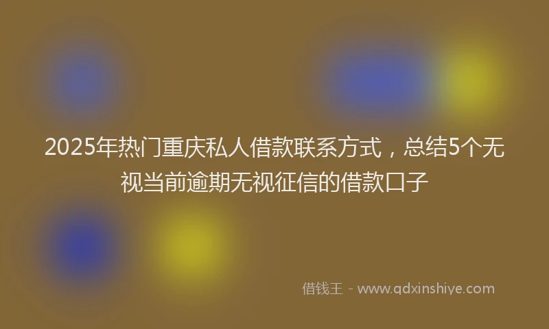2025年热门重庆私人借款联系方式，总结5个无视当前逾期无视征信的借款口子