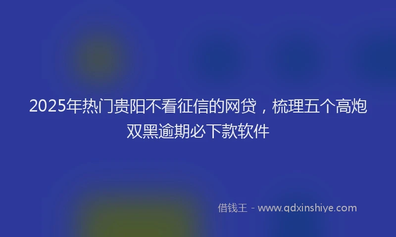 2025年热门贵阳不看征信的网贷，梳理五个高炮双黑逾期必下款软件