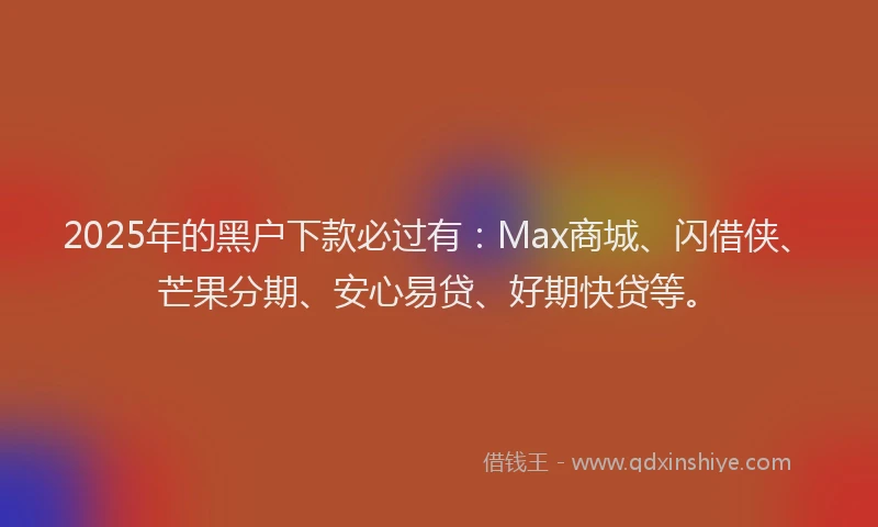 2025年的黑户下款必过有：Max商城、闪借侠、芒果分期、安心易贷、好期快贷等。
