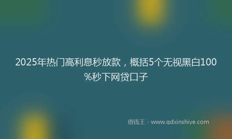 2025年热门高利息秒放款，概括5个无视黑白100%秒下网贷口子