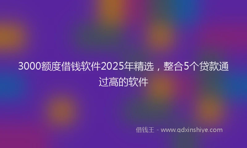 3000额度借钱软件2025年精选，整合5个贷款通过高的软件