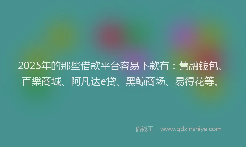 2025年的那些借款平台容易下款有：慧融钱包、百樂商城、阿凡达e贷、黑鲸商场、易得花等。