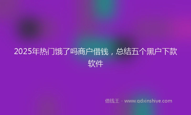 2025年热门饿了吗商户借钱，总结五个黑户下款软件