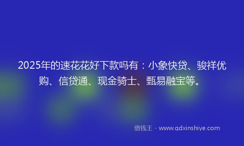 2025年的速花花好下款吗有：小象快贷、骏祥优购、信贷通、现金骑士、甄易融宝等。