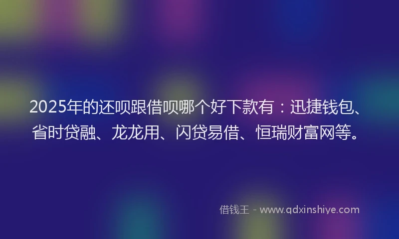 2025年的还呗跟借呗哪个好下款有：迅捷钱包、省时贷融、龙龙用、闪贷易借、恒瑞财富网等。