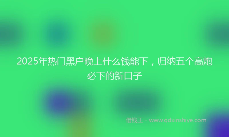 2025年热门黑户晚上什么钱能下，归纳五个高炮必下的新口子