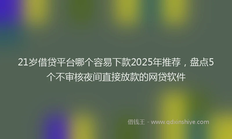 21岁借贷平台哪个容易下款2025年推荐，盘点5个不审核夜间直接放款的网贷软件