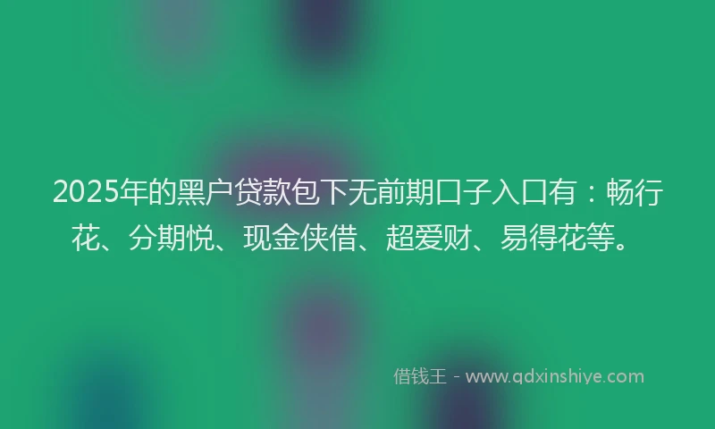 2025年的黑户贷款包下无前期口子入口有：畅行花、分期悦、现金侠借、超爱财、易得花等。