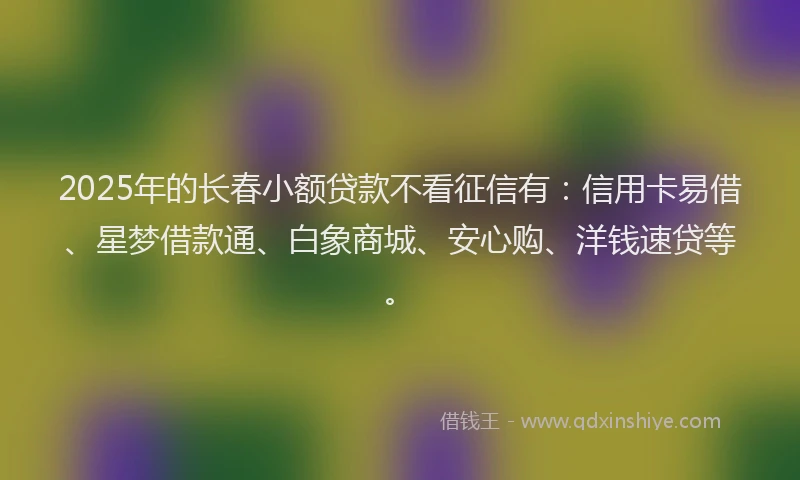 2025年的长春小额贷款不看征信有：信用卡易借、星梦借款通、白象商城、安心购、洋钱速贷等。