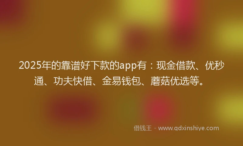2025年的靠谱好下款的app有：现金借款、优秒通、功夫快借、金易钱包、蘑菇优选等。