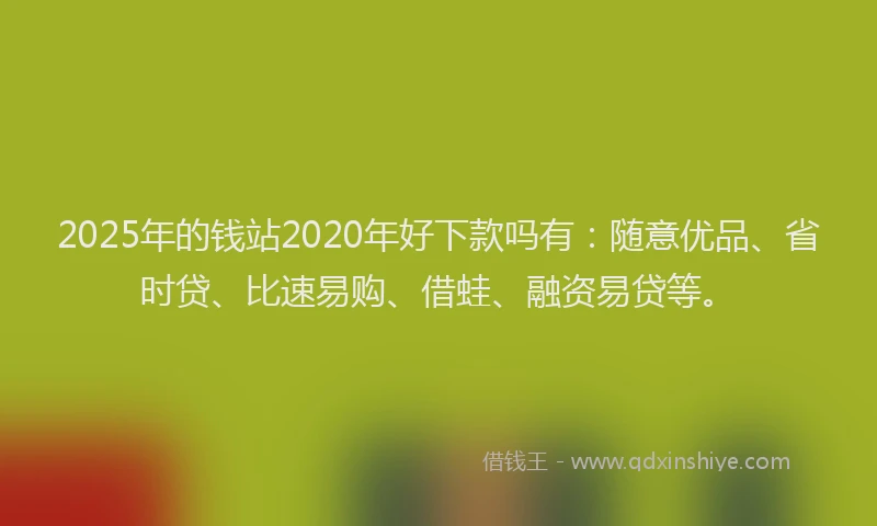 2025年的钱站2020年好下款吗有：随意优品、省时贷、比速易购、借蛙、融资易贷等。