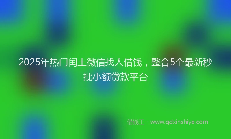 2025年热门闰土微信找人借钱，整合5个最新秒批小额贷款平台