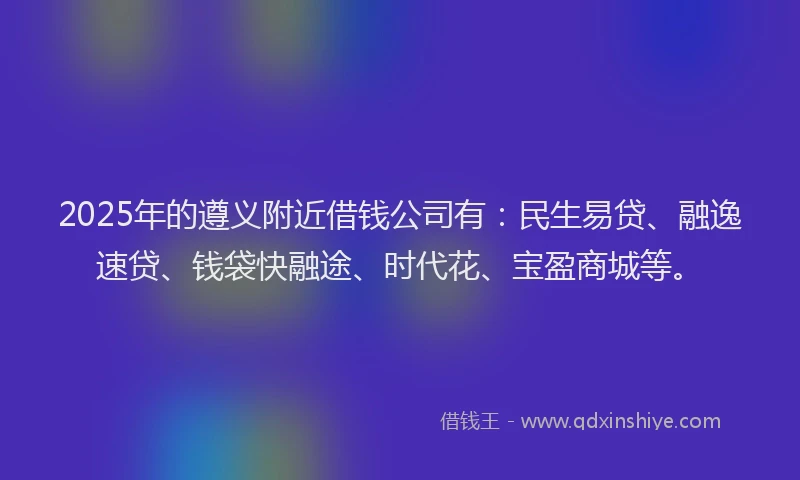 2025年的遵义附近借钱公司有：民生易贷、融逸速贷、钱袋快融途、时代花、宝盈商城等。