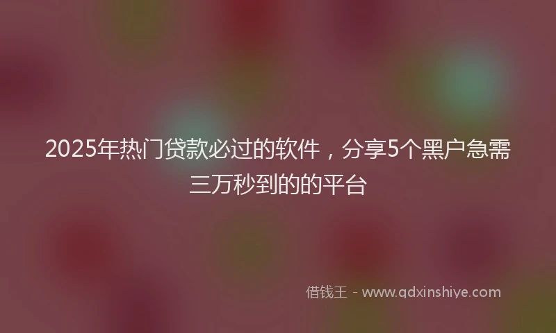 2025年热门贷款必过的软件，分享5个黑户急需三万秒到的的平台