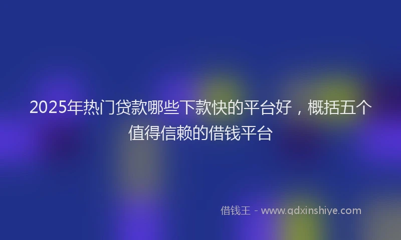 2025年热门贷款哪些下款快的平台好，概括五个值得信赖的借钱平台