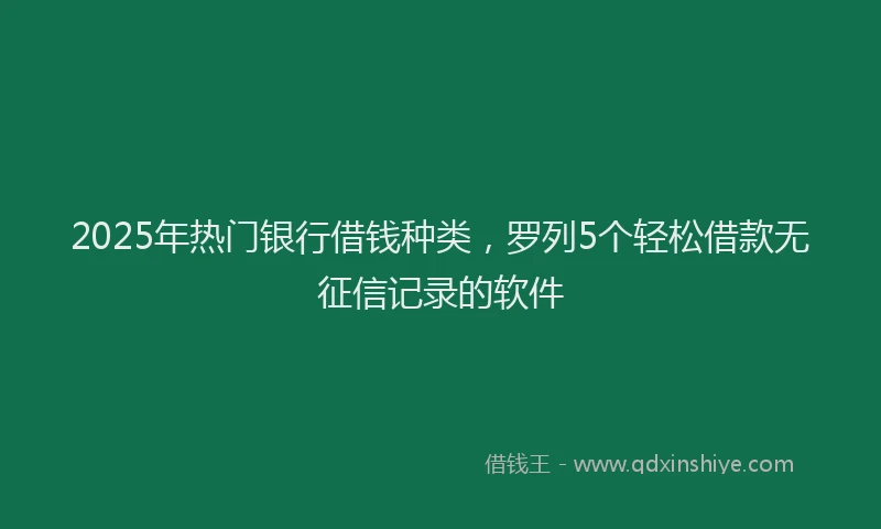 2025年热门银行借钱种类，罗列5个轻松借款无征信记录的软件