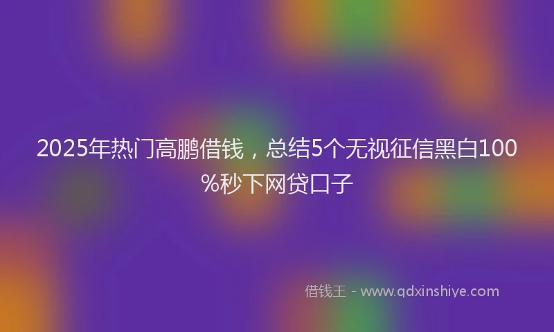 2025年热门高鹏借钱，总结5个无视征信黑白100%秒下网贷口子
