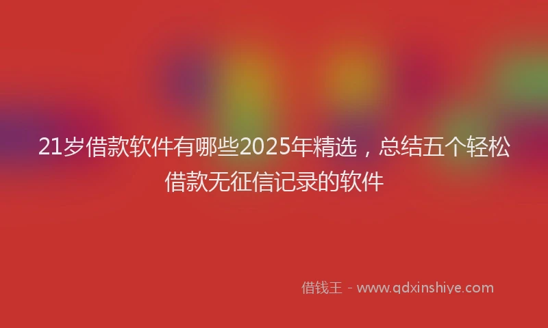 21岁借款软件有哪些2025年精选，总结五个轻松借款无征信记录的软件