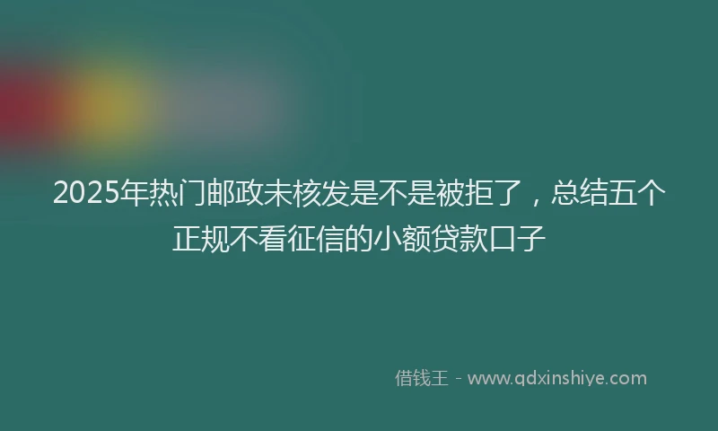 2025年热门邮政未核发是不是被拒了，总结五个正规不看征信的小额贷款口子
