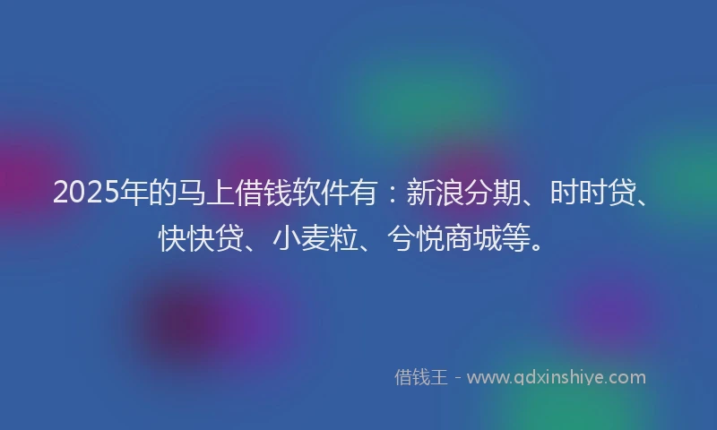 2025年的马上借钱软件有：新浪分期、时时贷、快快贷、小麦粒、兮悦商城等。