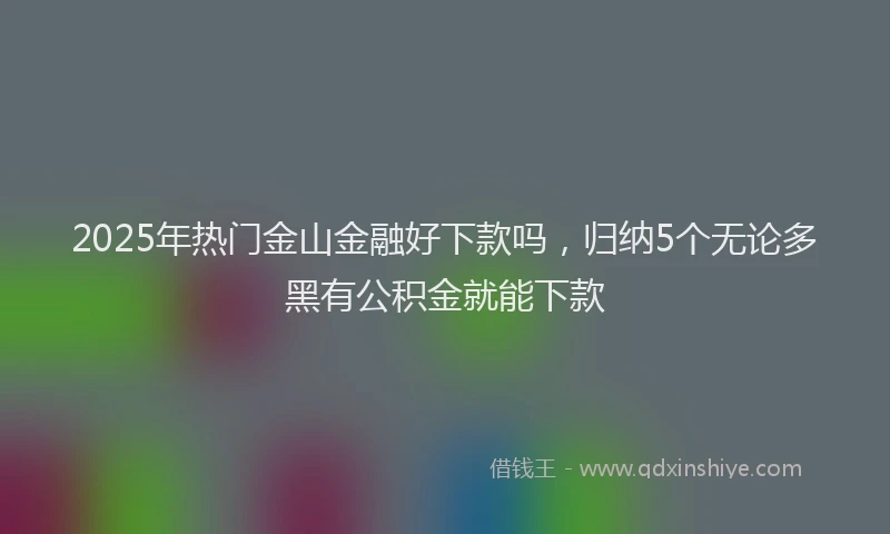 2025年热门金山金融好下款吗，归纳5个无论多黑有公积金就能下款