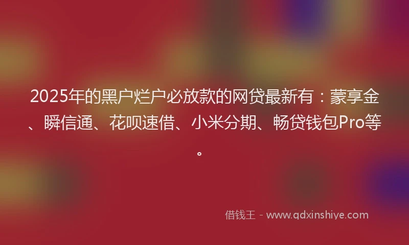 2025年的黑户烂户必放款的网贷最新有：蒙享金、瞬信通、花呗速借、小米分期、畅贷钱包Pro等。