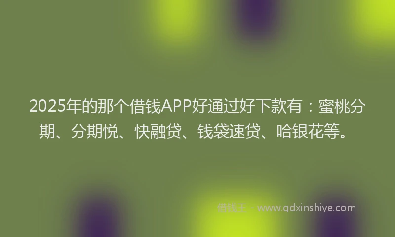 2025年的那个借钱APP好通过好下款有：蜜桃分期、分期悦、快融贷、钱袋速贷、哈银花等。