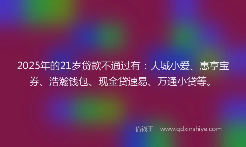 2025年的21岁贷款不通过有：大城小爱、惠享宝券、浩瀚钱包、现金贷速易、万通小贷等。