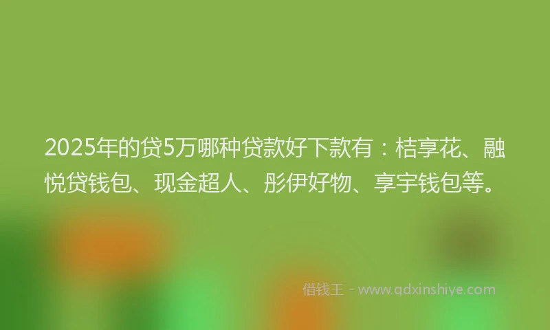 2025年的贷5万哪种贷款好下款有：桔享花、融悦贷钱包、现金超人、彤伊好物、享宇钱包等。