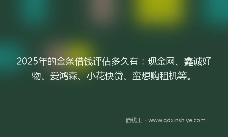2025年的金条借钱评估多久有：现金网、鑫诚好物、爱鸿森、小花快贷、蛮想购租机等。