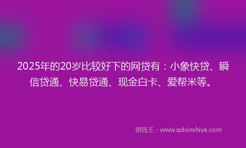 2025年的20岁比较好下的网贷有：小象快贷、瞬信贷通、快易贷通、现金白卡、爱帮米等。