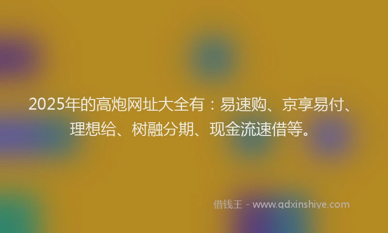 2025年的高炮网址大全有：易速购、京享易付、理想给、树融分期、现金流速借等。