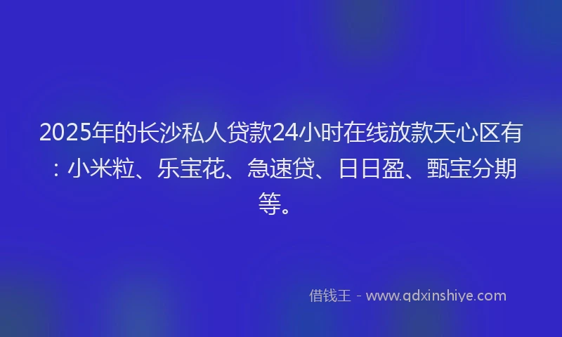 2025年的长沙私人贷款24小时在线放款天心区有：小米粒、乐宝花、急速贷、日日盈、甄宝分期等。