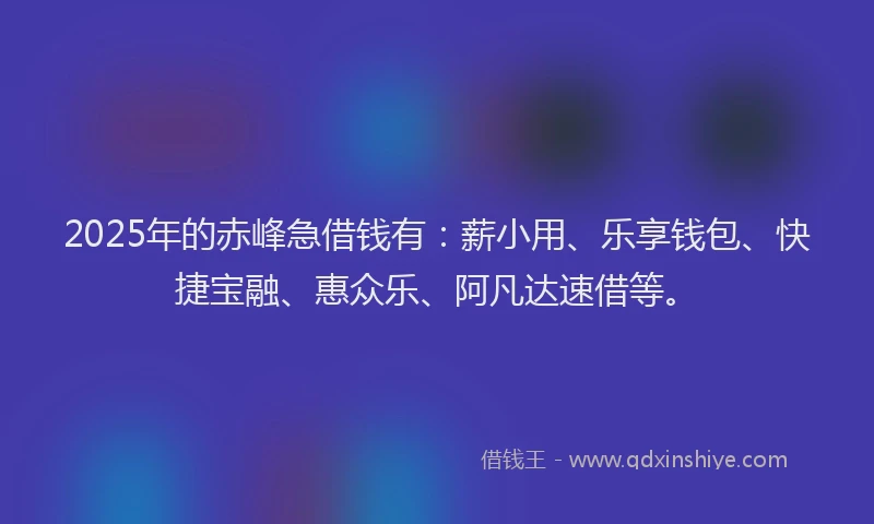 2025年的赤峰急借钱有：薪小用、乐享钱包、快捷宝融、惠众乐、阿凡达速借等。