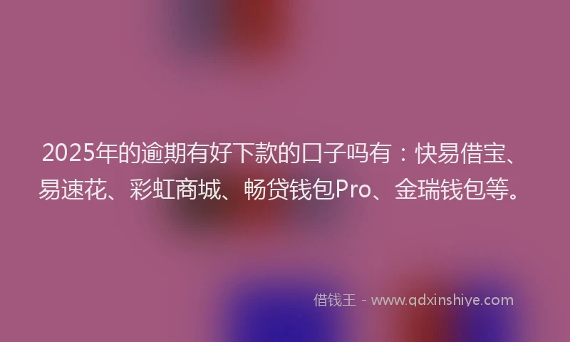 2025年的逾期有好下款的口子吗有：快易借宝、易速花、彩虹商城、畅贷钱包Pro、金瑞钱包等。