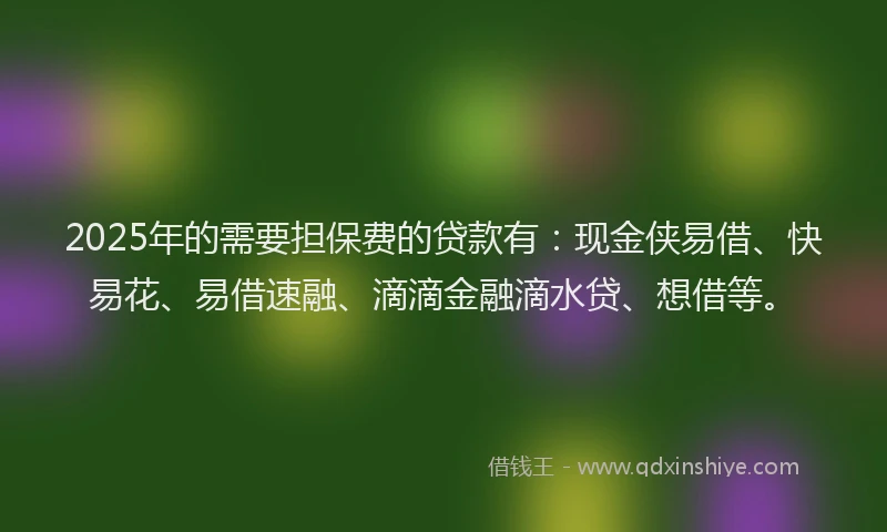 2025年的需要担保费的贷款有：现金侠易借、快易花、易借速融、滴滴金融滴水贷、想借等。