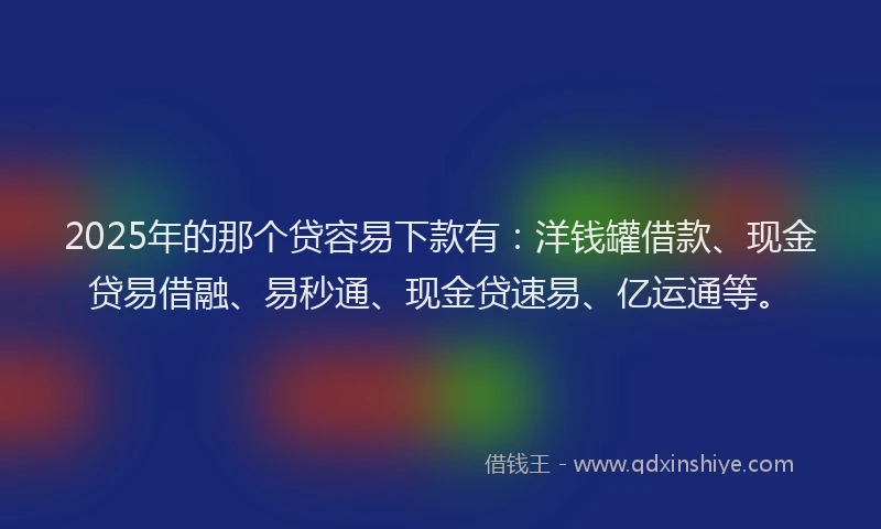 2025年的那个贷容易下款有：洋钱罐借款、现金贷易借融、易秒通、现金贷速易、亿运通等。