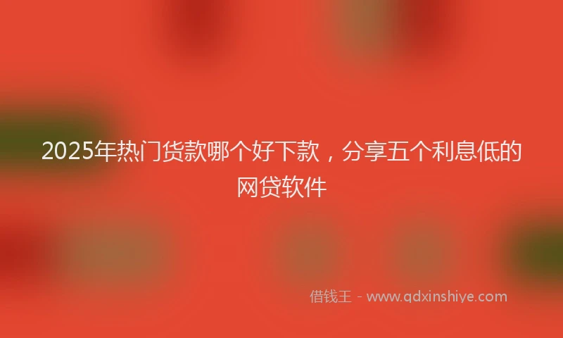 2025年热门货款哪个好下款，分享五个利息低的网贷软件