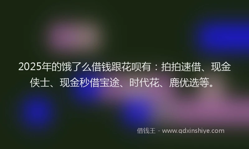 2025年的饿了么借钱跟花呗有：拍拍速借、现金侠士、现金秒借宝途、时代花、鹿优选等。