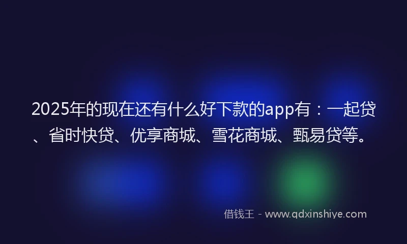 2025年的现在还有什么好下款的app有：一起贷、省时快贷、优享商城、雪花商城、甄易贷等。