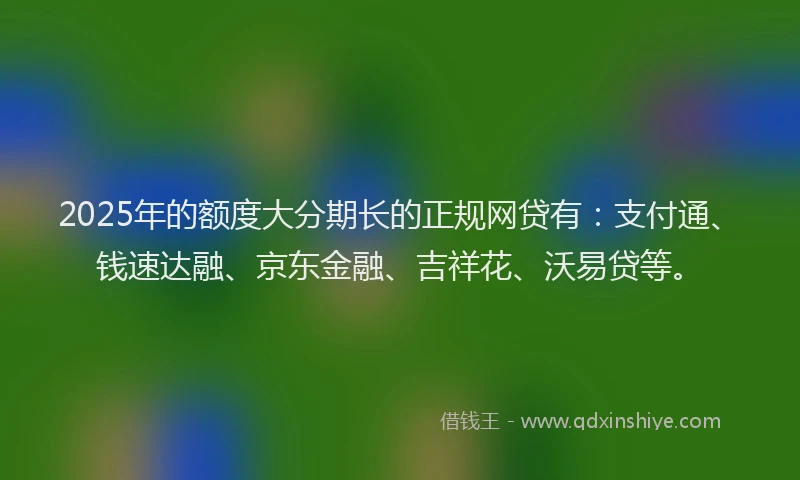 2025年的额度大分期长的正规网贷有：支付通、钱速达融、京东金融、吉祥花、沃易贷等。