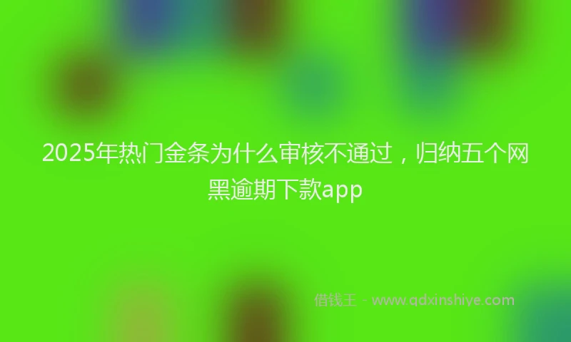 2025年热门金条为什么审核不通过，归纳五个网黑逾期下款app