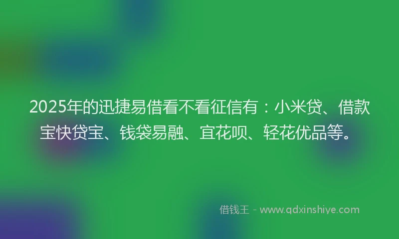 2025年的迅捷易借看不看征信有：小米贷、借款宝快贷宝、钱袋易融、宜花呗、轻花优品等。